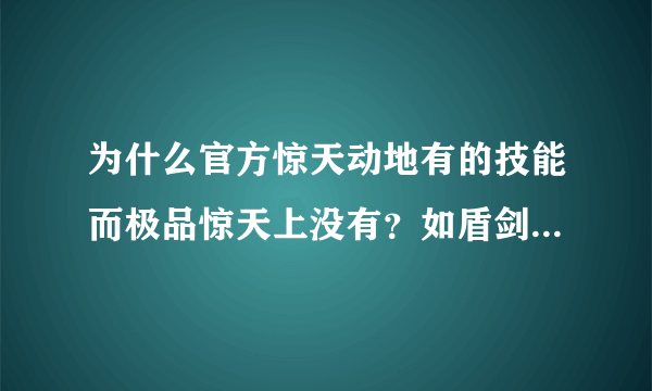 为什么官方惊天动地有的技能而极品惊天上没有？如盾剑的致命剑！拜托了各位 谢谢