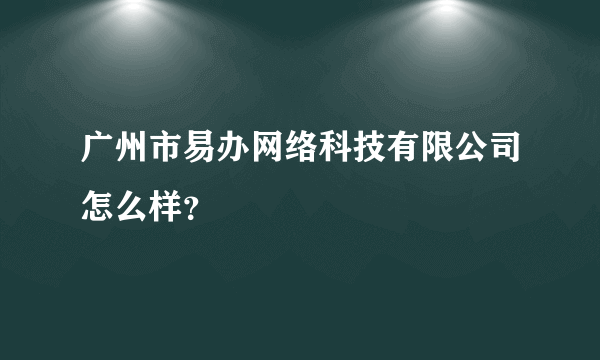 广州市易办网络科技有限公司怎么样？