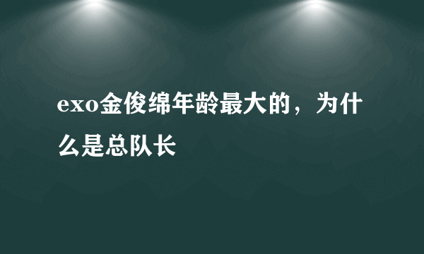 exo金俊绵年龄最大的，为什么是总队长