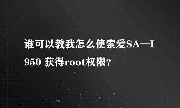 谁可以教我怎么使索爱SA—I950 获得root权限？