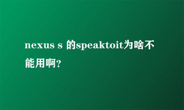 nexus s 的speaktoit为啥不能用啊？