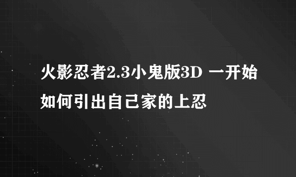 火影忍者2.3小鬼版3D 一开始如何引出自己家的上忍