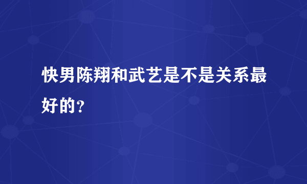 快男陈翔和武艺是不是关系最好的？