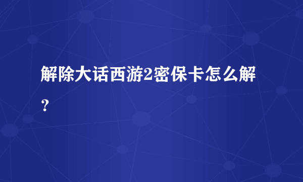 解除大话西游2密保卡怎么解？