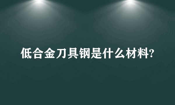 低合金刀具钢是什么材料?