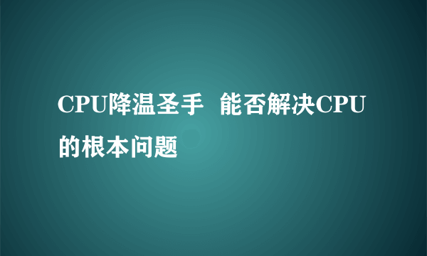 CPU降温圣手  能否解决CPU的根本问题