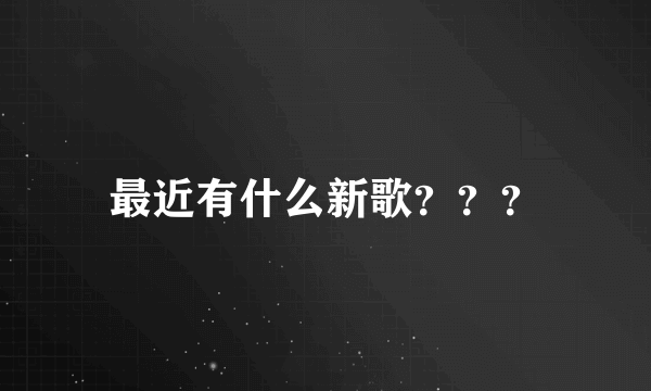 最近有什么新歌？？？