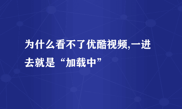 为什么看不了优酷视频,一进去就是“加载中”