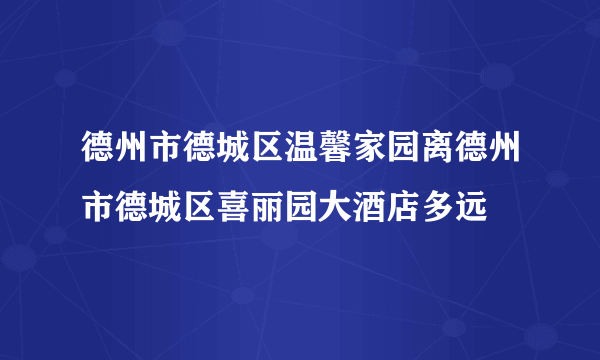 德州市德城区温馨家园离德州市德城区喜丽园大酒店多远