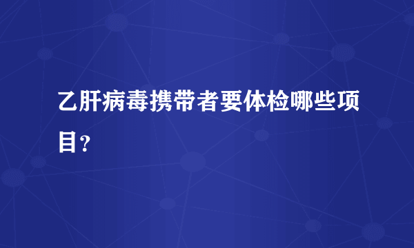 乙肝病毒携带者要体检哪些项目？