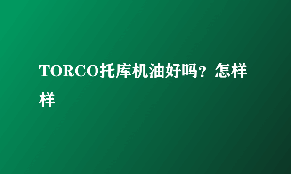 TORCO托库机油好吗？怎样样