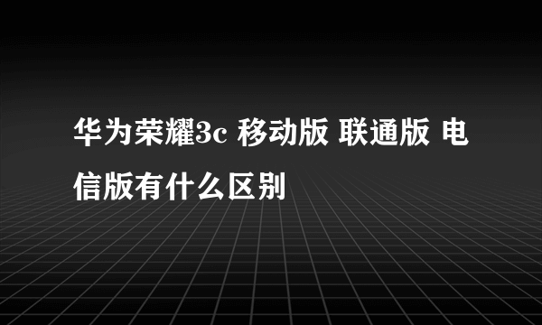 华为荣耀3c 移动版 联通版 电信版有什么区别