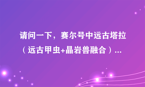 请问一下，赛尔号中远古塔拉（远古甲虫+晶岩兽融合）厉害不？在所有精灵中排行第几位（估计）