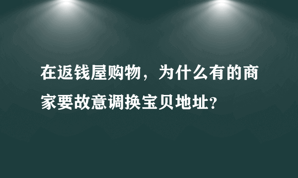 在返钱屋购物，为什么有的商家要故意调换宝贝地址？