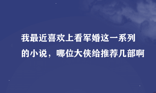 我最近喜欢上看军婚这一系列的小说，哪位大侠给推荐几部啊