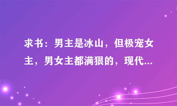 求书：男主是冰山，但极宠女主，男女主都满狠的，现代.穿越都行,不要虐的像《独爱冷夫君》《家有冰山夫》