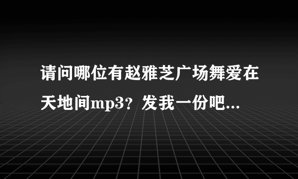 请问哪位有赵雅芝广场舞爱在天地间mp3？发我一份吧，谢谢啦！