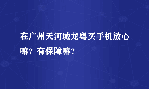 在广州天河城龙粤买手机放心嘛？有保障嘛？