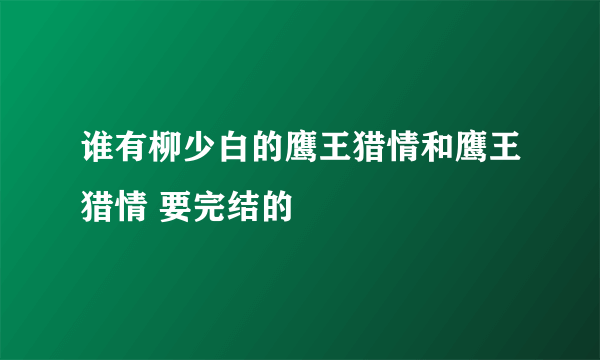 谁有柳少白的鹰王猎情和鹰王猎情 要完结的