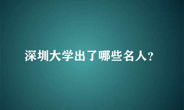 深圳大学出了哪些名人？