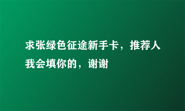 求张绿色征途新手卡，推荐人我会填你的，谢谢