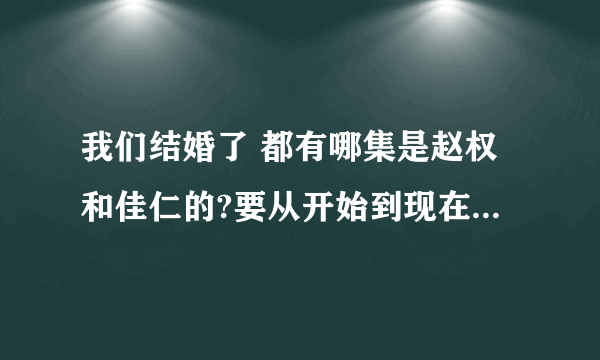 我们结婚了 都有哪集是赵权和佳仁的?要从开始到现在所有的,具体集数,谢谢