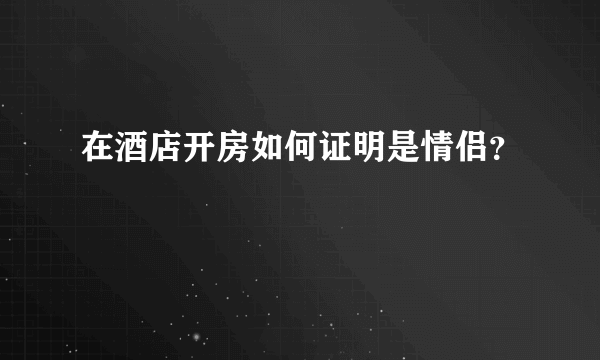 在酒店开房如何证明是情侣？