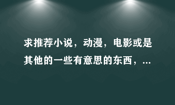 求推荐小说，动漫，电影或是其他的一些有意思的东西，现在坐在电脑前都不知道做点啥