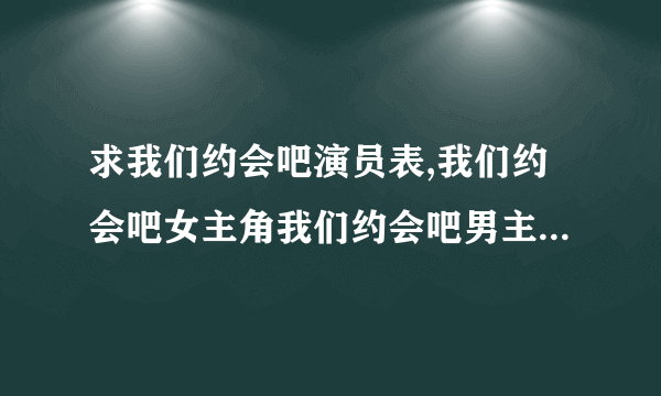 求我们约会吧演员表,我们约会吧女主角我们约会吧男主角是谁？