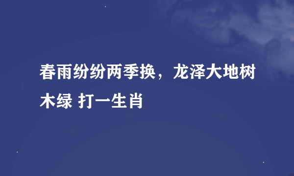 春雨纷纷两季换，龙泽大地树木绿 打一生肖