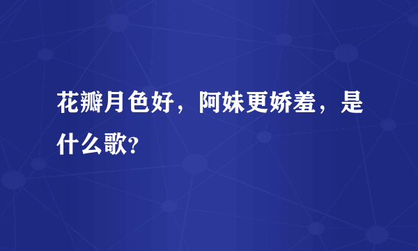 花瓣月色好，阿妹更娇羞，是什么歌？