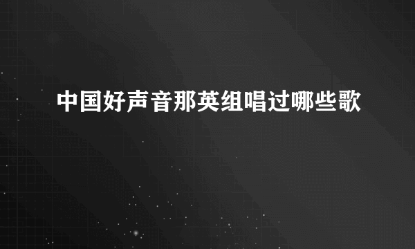 中国好声音那英组唱过哪些歌