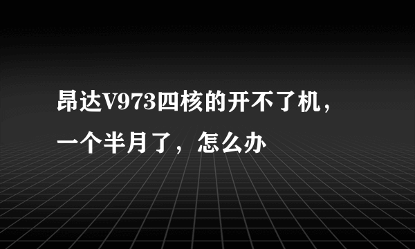 昂达V973四核的开不了机，一个半月了，怎么办