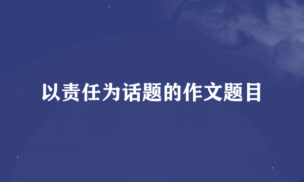 以责任为话题的作文题目