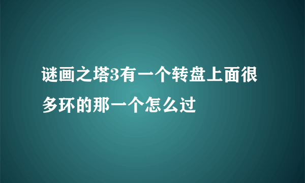 谜画之塔3有一个转盘上面很多环的那一个怎么过