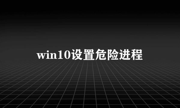 win10设置危险进程