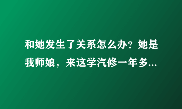 和她发生了关系怎么办？她是我师娘，来这学汽修一年多了，师娘对我很好，她长得也漂亮，昨晚师傅出差了，