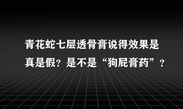 青花蛇七层透骨膏说得效果是真是假？是不是“狗屁膏药”？