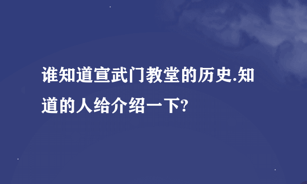 谁知道宣武门教堂的历史.知道的人给介绍一下?