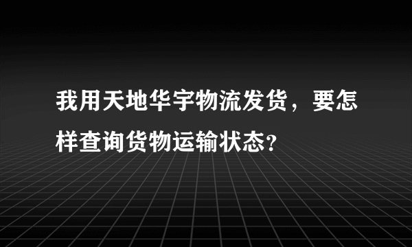 我用天地华宇物流发货，要怎样查询货物运输状态？