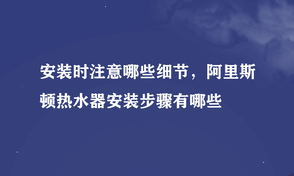 安装时注意哪些细节，阿里斯顿热水器安装步骤有哪些