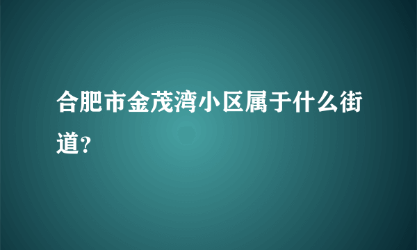 合肥市金茂湾小区属于什么街道？