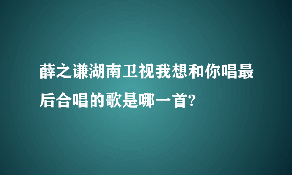 薛之谦湖南卫视我想和你唱最后合唱的歌是哪一首?