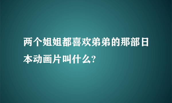 两个姐姐都喜欢弟弟的那部日本动画片叫什么?