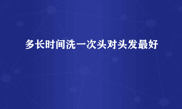 多长时间洗一次头对头发最好