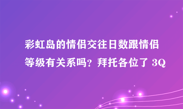 彩虹岛的情侣交往日数跟情侣等级有关系吗？拜托各位了 3Q