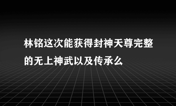 林铭这次能获得封神天尊完整的无上神武以及传承么