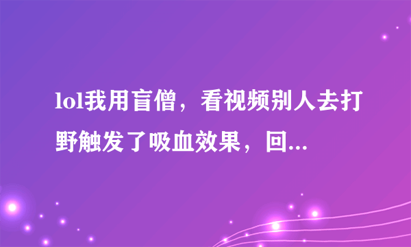 lol我用盲僧，看视频别人去打野触发了吸血效果，回血很快，我也触发了但是触发后去打野，血反而越来越