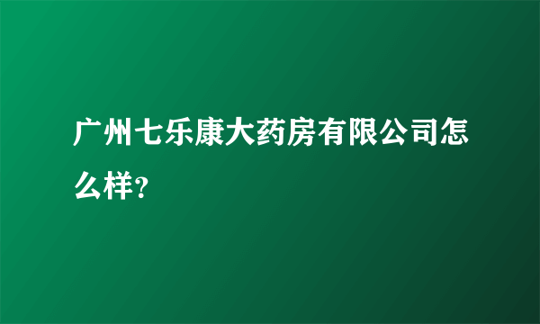 广州七乐康大药房有限公司怎么样？