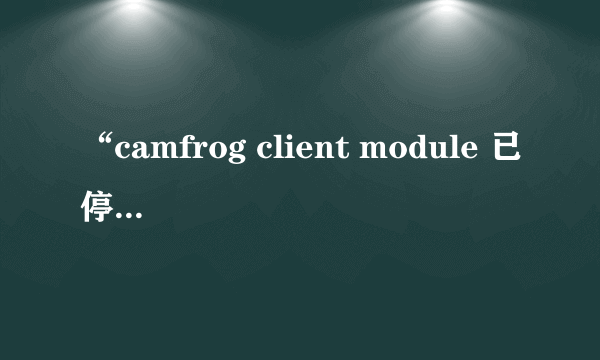 “camfrog client module 已停止工作”为什么？